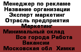 Менеджер по рекламе › Название организации ­ Эксперт-маркетинг › Отрасль предприятия ­ Маркетинг › Минимальный оклад ­ 50 000 - Все города Работа » Вакансии   . Московская обл.,Химки г.